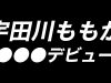 宇田川ももか、○○○デビューします