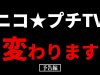 【緊急告知】ニコ☆プチTV、生まれ変わります